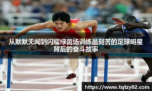 从默默无闻到闪耀绿茵场训练最刻苦的足球明星背后的奋斗故事