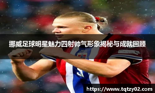 挪威足球明星魅力四射帅气形象揭秘与成就回顾